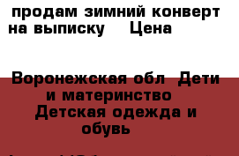 продам зимний конверт на выписку. › Цена ­ 2 000 - Воронежская обл. Дети и материнство » Детская одежда и обувь   